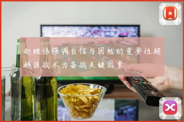 赵继伟强调自信与团结的重要性超越技战术为备战关键因素