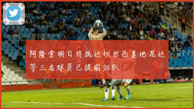 阿隆索明日将抵达切尔西基地昆达等三名球员已提前归队