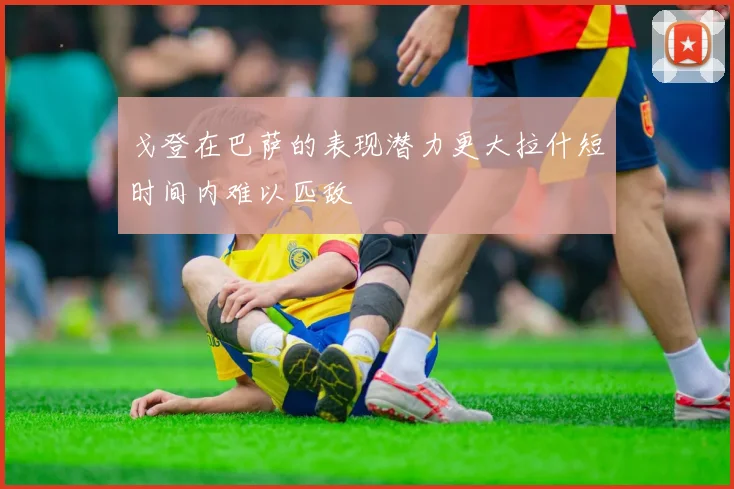 戈登在巴萨的表现潜力更大拉什短时间内难以匹敌