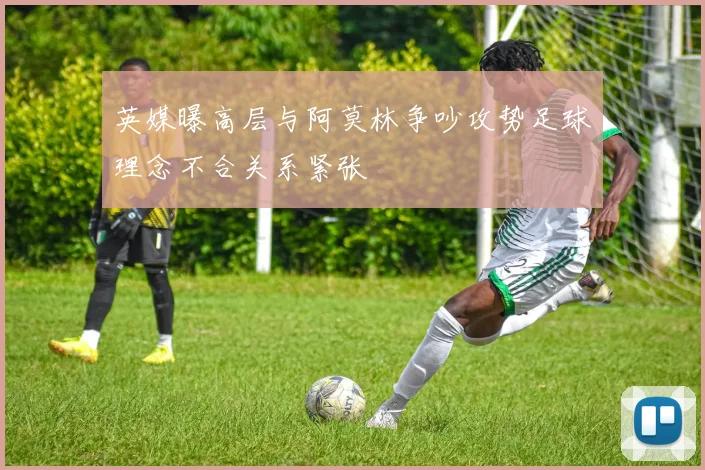 英媒曝高层与阿莫林争吵攻势足球理念不合关系紧张