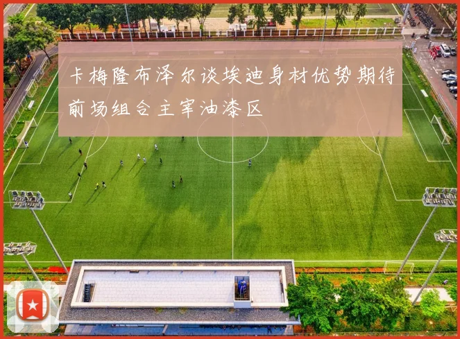 卡梅隆布泽尔谈埃迪身材优势期待前场组合主宰油漆区