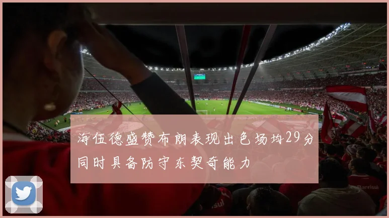 海伍德盛赞布朗表现出色场均29分同时具备防守东契奇能力