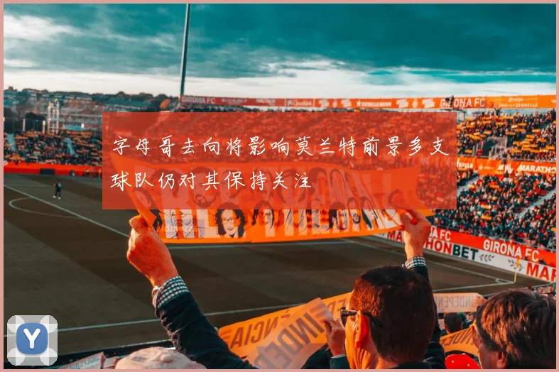 字母哥去向将影响莫兰特前景多支球队仍对其保持关注