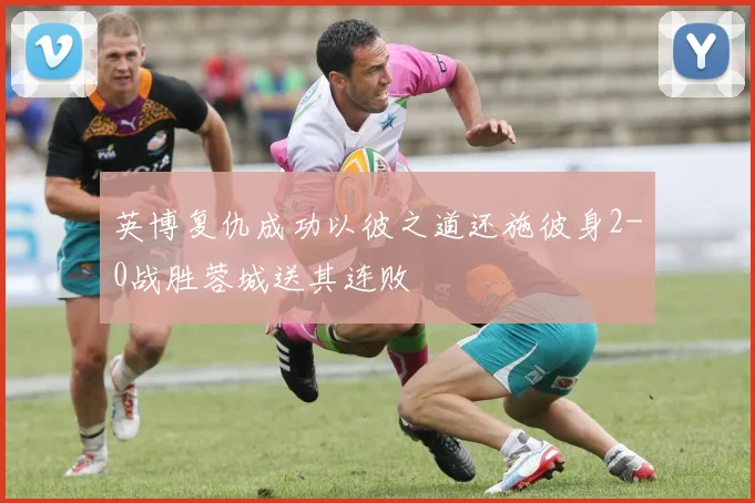 英博复仇成功以彼之道还施彼身2-0战胜蓉城送其连败