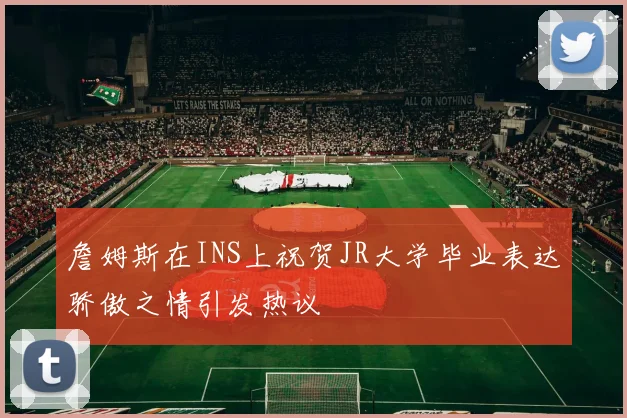 詹姆斯在INS上祝贺JR大学毕业表达骄傲之情引发热议