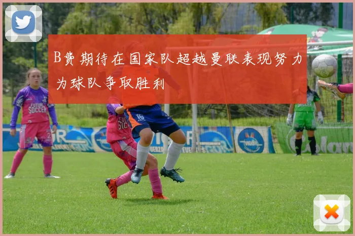 B费期待在国家队超越曼联表现努力为球队争取胜利
