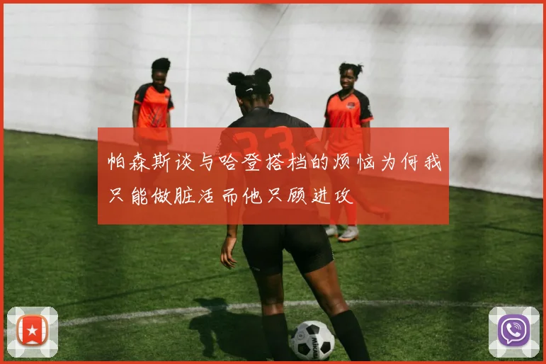帕森斯谈与哈登搭档的烦恼为何我只能做脏活而他只顾进攻