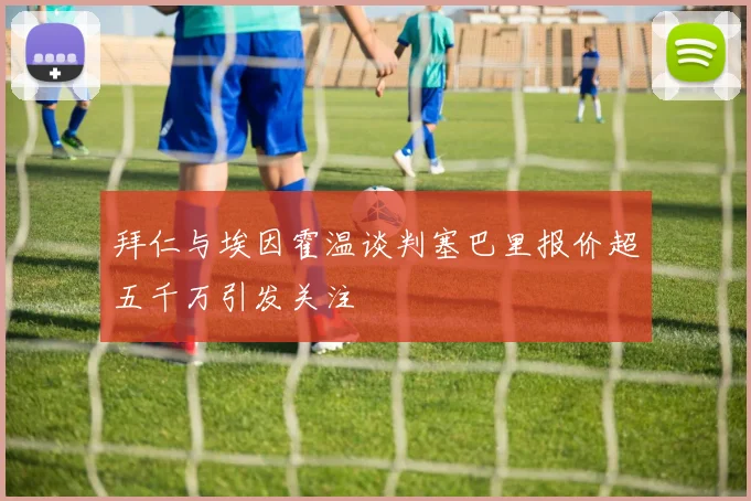 拜仁与埃因霍温谈判塞巴里报价超五千万引发关注