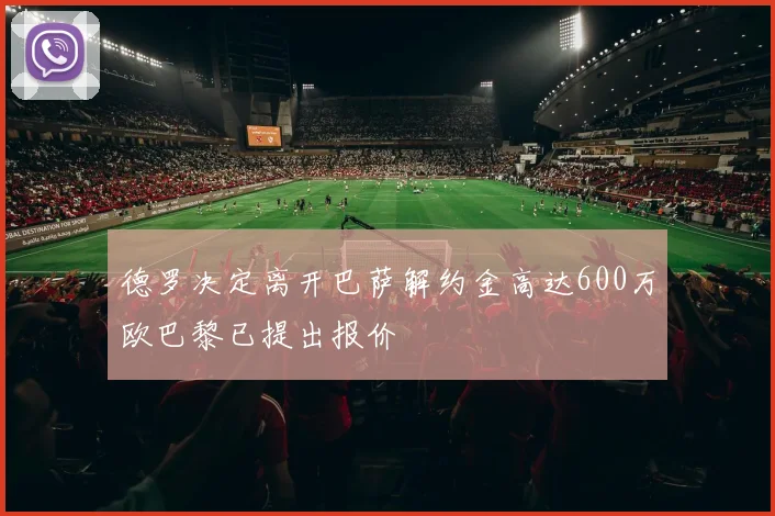 德罗决定离开巴萨解约金高达600万欧巴黎已提出报价