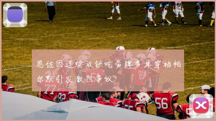 恩佐因连续放铲吃黄牌多库穿裆帕尔默引发激烈争议