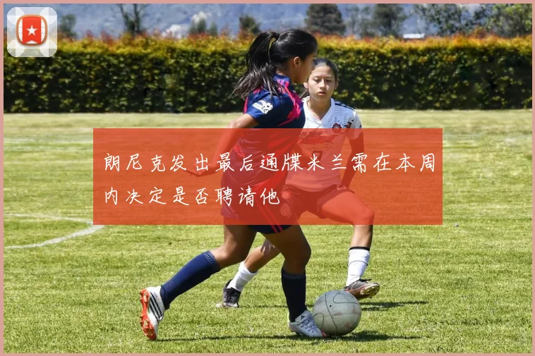 朗尼克发出最后通牒米兰需在本周内决定是否聘请他