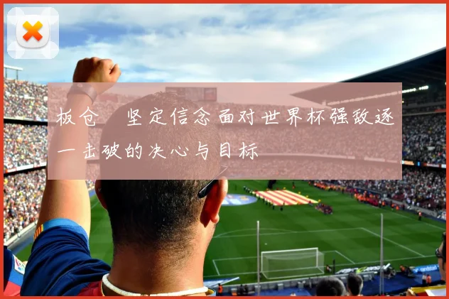 板仓滉坚定信念面对世界杯强敌逐一击破的决心与目标