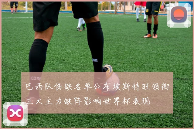 巴西队伤缺名单公布埃斯特旺领衔三大主力缺阵影响世界杯表现
