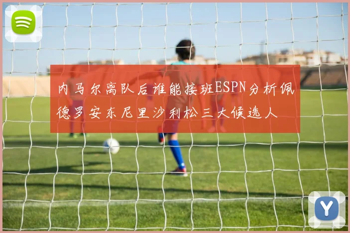 内马尔离队后谁能接班ESPN分析佩德罗安东尼里沙利松三大候选人