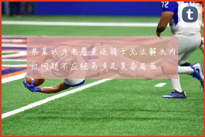 弗莱认为老詹重返骑士无法解决内讧问题不应轻易涉足复杂局面