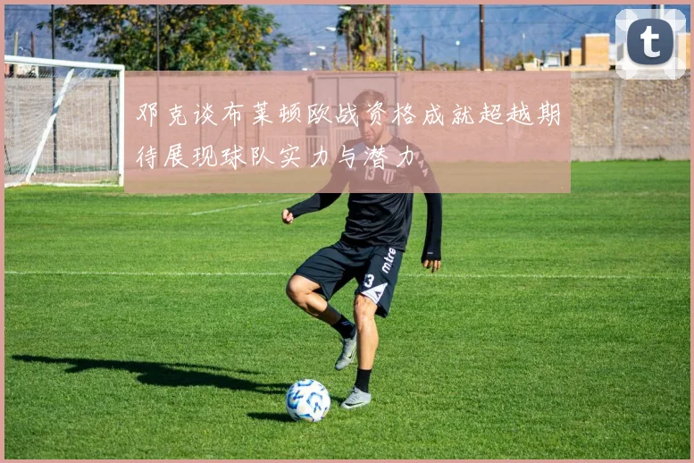 邓克谈布莱顿欧战资格成就超越期待展现球队实力与潜力