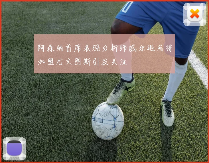 阿森纳首席表现分析师威尔逊或将加盟尤文图斯引发关注