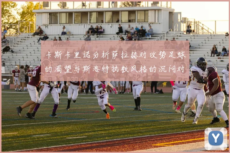 卡斯卡里诺分析萨拉赫对攻势足球的渴望与斯洛特执教风格的沉闷对比