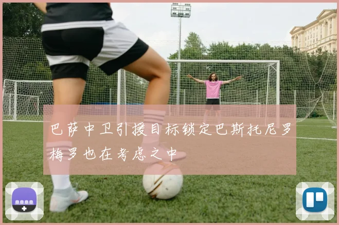 巴萨中卫引援目标锁定巴斯托尼罗梅罗也在考虑之中