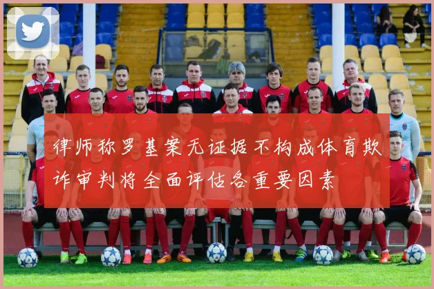 律师称罗基案无证据不构成体育欺诈审判将全面评估各重要因素