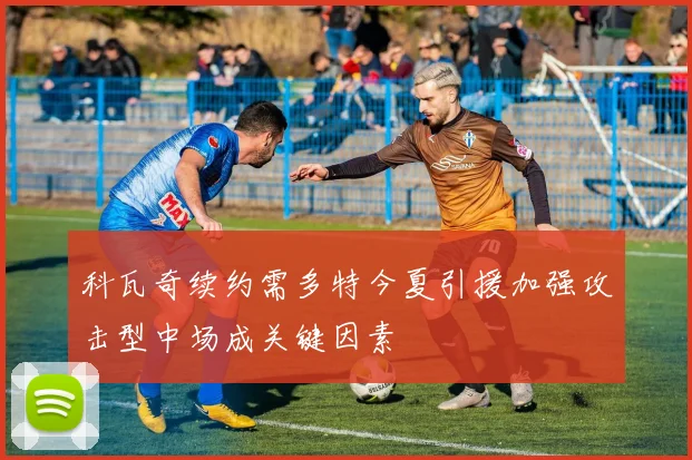 科瓦奇续约需多特今夏引援加强攻击型中场成关键因素