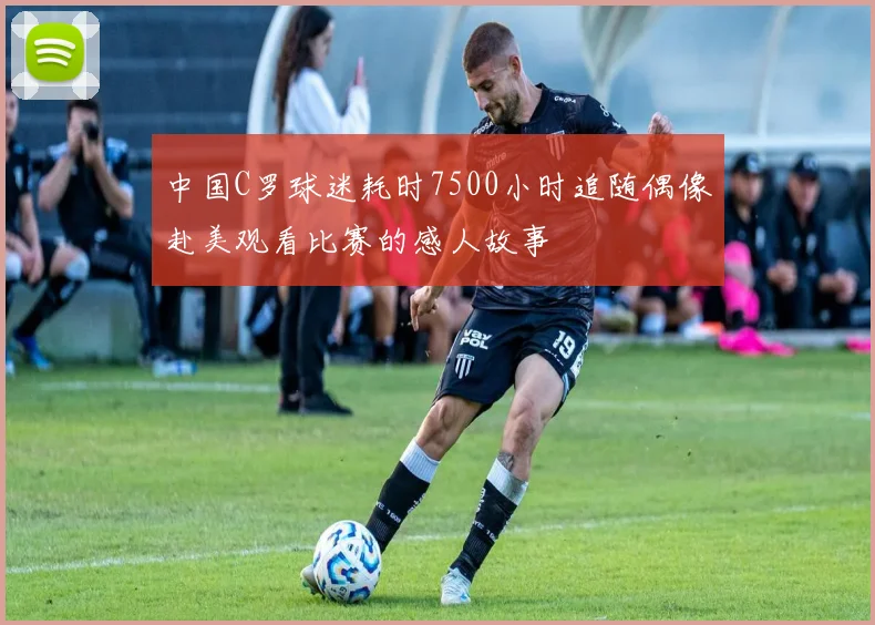 中国C罗球迷耗时7500小时追随偶像赴美观看比赛的感人故事
