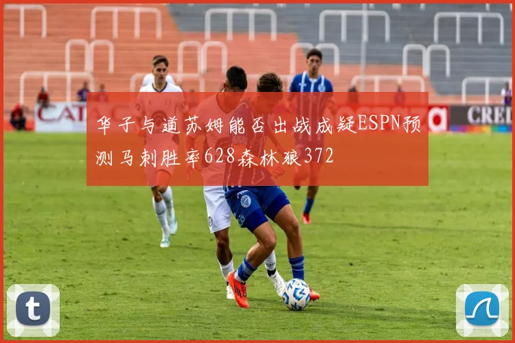 华子与道苏姆能否出战成疑ESPN预测马刺胜率628森林狼372