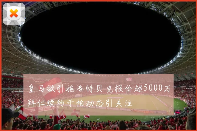 皇马欲引施洛特贝克报价超5000万拜仁续约于帕动态引关注
