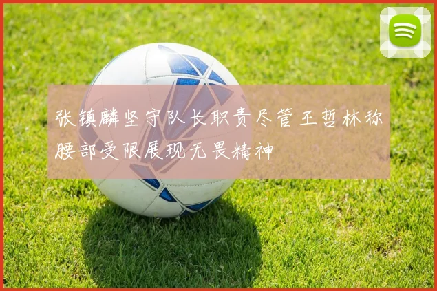 张镇麟坚守队长职责尽管王哲林称腰部受限展现无畏精神