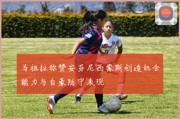 马祖拉称赞安芬尼西蒙斯创造机会能力与自豪防守表现
