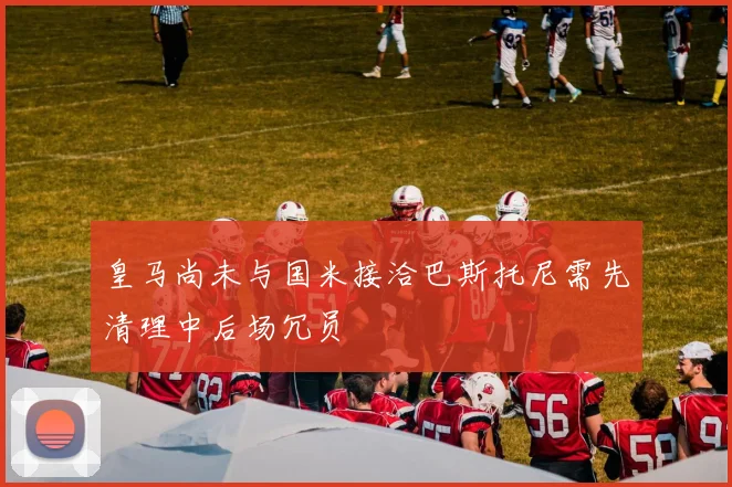 皇马尚未与国米接洽巴斯托尼需先清理中后场冗员